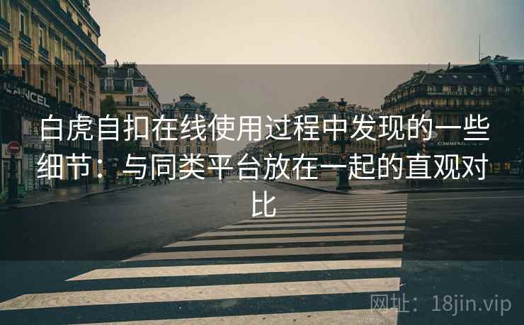 白虎自扣在线使用过程中发现的一些细节:与同类平台放在一起的直观对比 白虎自扣在线使用过程中发现的一些细节:与同类平台放在一起的直观对比