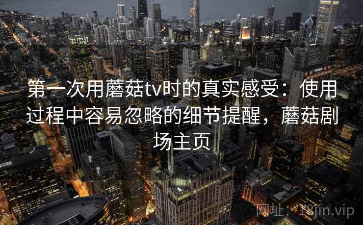 第一次用蘑菇tv时的真实感受：使用过程中容易忽略的细节提醒，蘑菇剧场主页