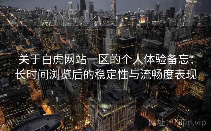 关于白虎网站一区的个人体验备忘：长时间浏览后的稳定性与流畅度表现