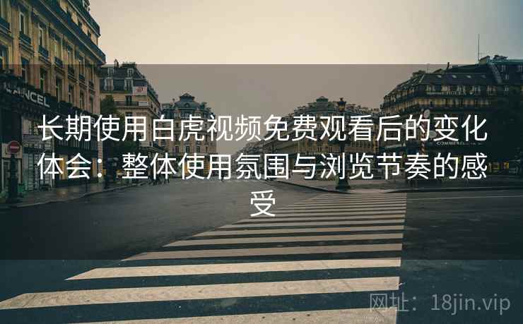 长期使用白虎视频免费观看后的变化体会:整体使用氛围与浏览节奏的感受 长期使用白虎视频免费观看后的变化体会:整体使用氛围与浏览节奏的感受