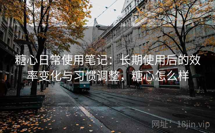 糖心日常使用笔记:长期使用后的效率变化与习惯调整,糖心怎么样 糖心日常使用笔记:长期使用后的效率变化与习惯调整,糖心怎么样