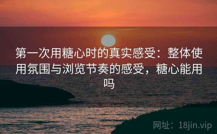 第一次用糖心时的真实感受:整体使用氛围与浏览节奏的感受,糖心能用吗 第一次用糖心时的真实感受:整体使用氛围与浏览节奏的感受,糖心能用吗