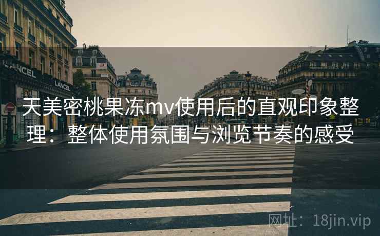 天美密桃果冻mv使用后的直观印象整理:整体使用氛围与浏览节奏的感受 天美密桃果冻mv使用后的直观印象整理:整体使用氛围与浏览节奏的感受