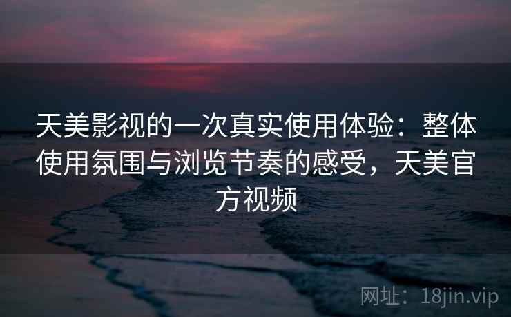 天美影视的一次真实使用体验:整体使用氛围与浏览节奏的感受,天美官方视频 天美影视的一次真实使用体验:整体使用氛围与浏览节奏的感受,天美官方视频