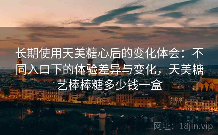 长期使用天美糖心后的变化体会：不同入口下的体验差异与变化，天美糖艺棒棒糖多少钱一盒