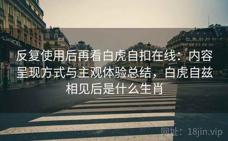 反复使用后再看白虎自扣在线：内容呈现方式与主观体验总结，白虎自兹相见后是什么生肖