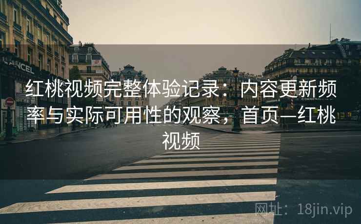 红桃视频完整体验记录:内容更新频率与实际可用性的观察,首页—红桃视频 红桃视频完整体验记录:内容更新频率与实际可用性的观察,首页—红桃视频