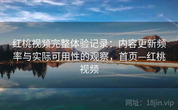 红桃视频完整体验记录:内容更新频率与实际可用性的观察,首页—红桃视频 红桃视频完整体验记录:内容更新频率与实际可用性的观察,首页—红桃视频