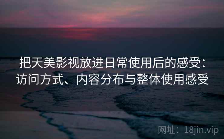 把天美影视放进日常使用后的感受：访问方式、内容分布与整体使用感受