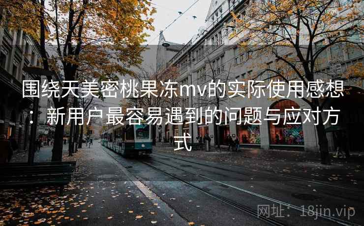 围绕天美密桃果冻mv的实际使用感想：新用户最容易遇到的问题与应对方式