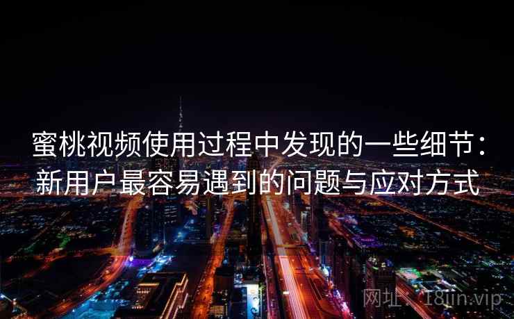 蜜桃视频使用过程中发现的一些细节：新用户最容易遇到的问题与应对方式