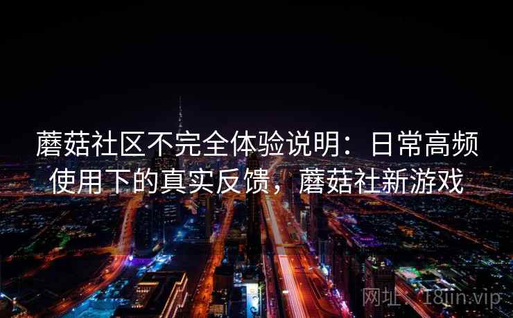 蘑菇社区不完全体验说明：日常高频使用下的真实反馈，蘑菇社新游戏