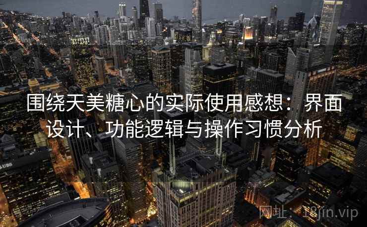 围绕天美糖心的实际使用感想：界面设计、功能逻辑与操作习惯分析