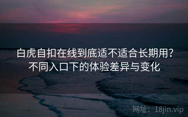 白虎自扣在线到底适不适合长期用？不同入口下的体验差异与变化