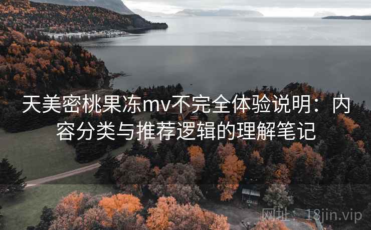 天美密桃果冻mv不完全体验说明：内容分类与推荐逻辑的理解笔记
