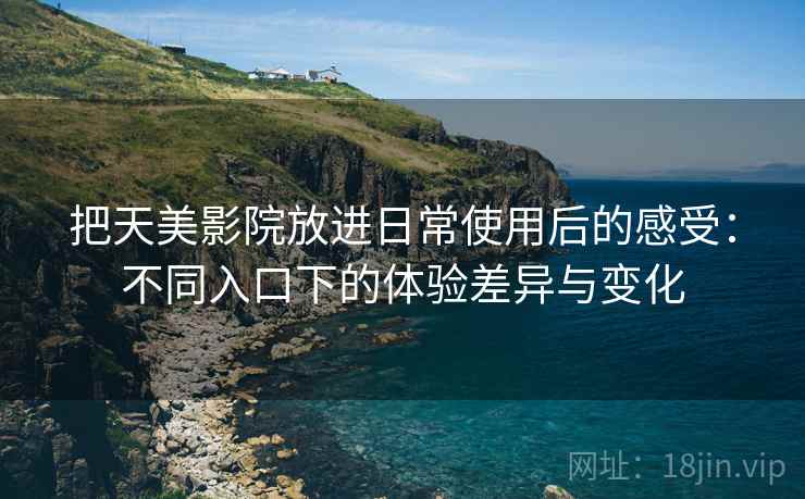把天美影院放进日常使用后的感受：不同入口下的体验差异与变化