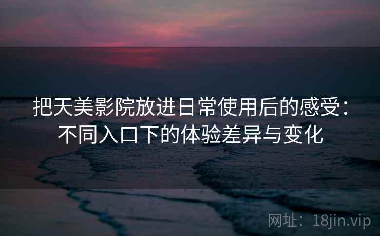 把天美影院放进日常使用后的感受：不同入口下的体验差异与变化