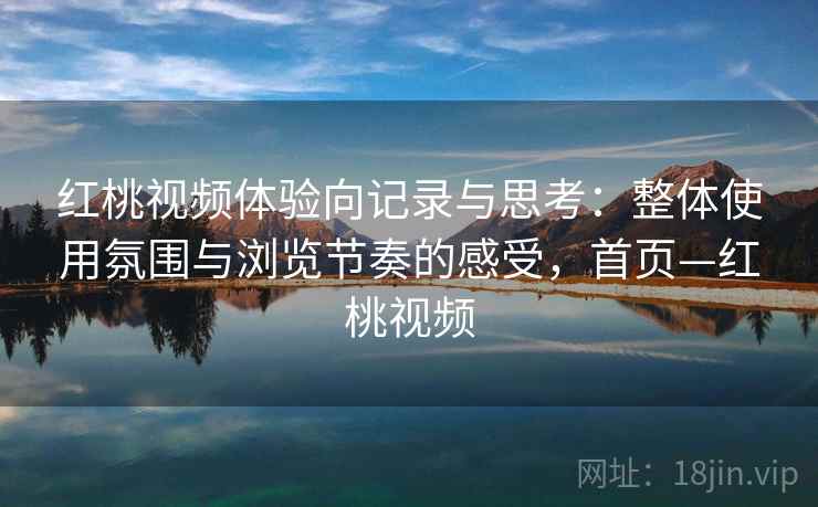 红桃视频体验向记录与思考：整体使用氛围与浏览节奏的感受，首页—红桃视频