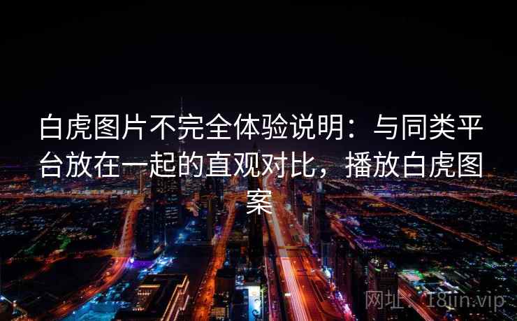 白虎图片不完全体验说明：与同类平台放在一起的直观对比，播放白虎图案