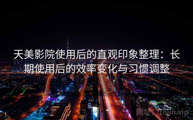 天美影院使用后的直观印象整理：长期使用后的效率变化与习惯调整
