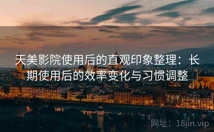 天美影院使用后的直观印象整理：长期使用后的效率变化与习惯调整