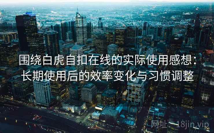 围绕白虎自扣在线的实际使用感想：长期使用后的效率变化与习惯调整