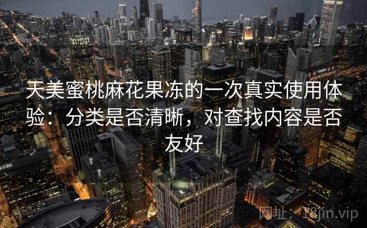 天美蜜桃麻花果冻的一次真实使用体验：分类是否清晰，对查找内容是否友好