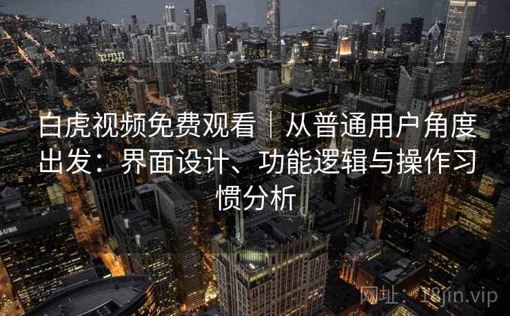 白虎视频免费观看｜从普通用户角度出发：界面设计、功能逻辑与操作习惯分析