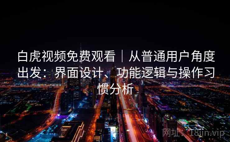 白虎视频免费观看|从普通用户角度出发:界面设计、功能逻辑与操作习惯分析 白虎视频免费观看|从普通用户角度出发:界面设计、功能逻辑与操作习惯分析
