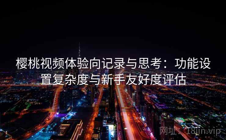 樱桃视频体验向记录与思考：功能设置复杂度与新手友好度评估