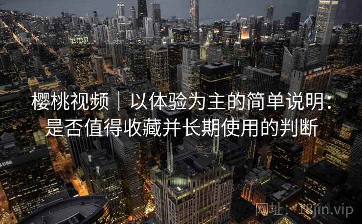 樱桃视频｜以体验为主的简单说明：是否值得收藏并长期使用的判断