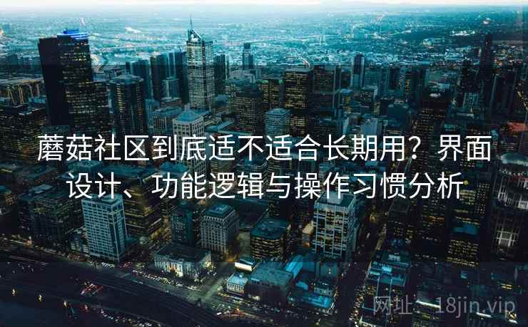 蘑菇社区到底适不适合长期用？界面设计、功能逻辑与操作习惯分析