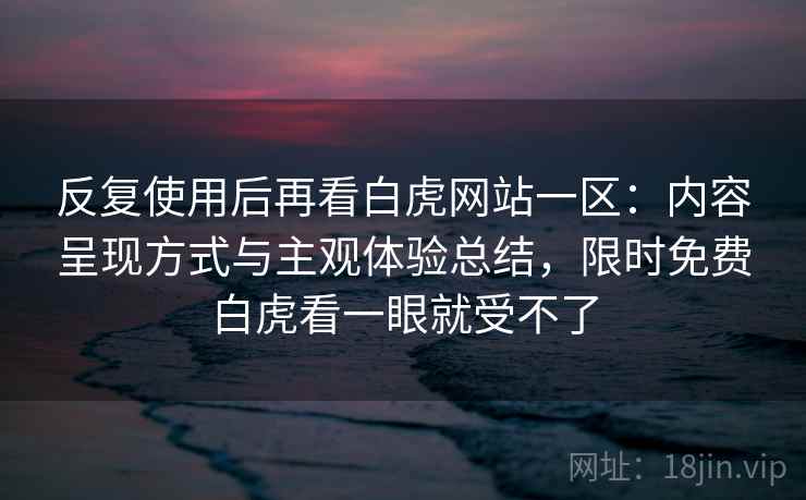 反复使用后再看白虎网站一区：内容呈现方式与主观体验总结，限时免费白虎看一眼就受不了