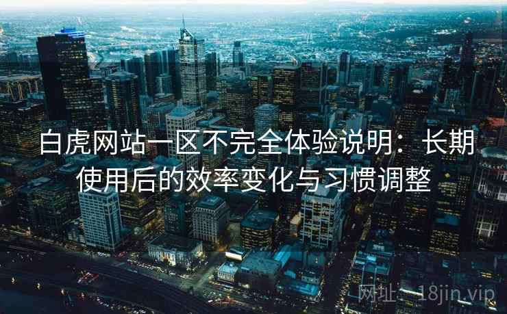 白虎网站一区不完全体验说明：长期使用后的效率变化与习惯调整