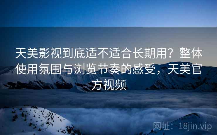天美影视到底适不适合长期用？整体使用氛围与浏览节奏的感受，天美官方视频