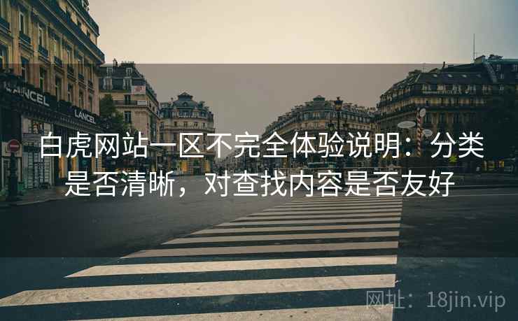 白虎网站一区不完全体验说明：分类是否清晰，对查找内容是否友好