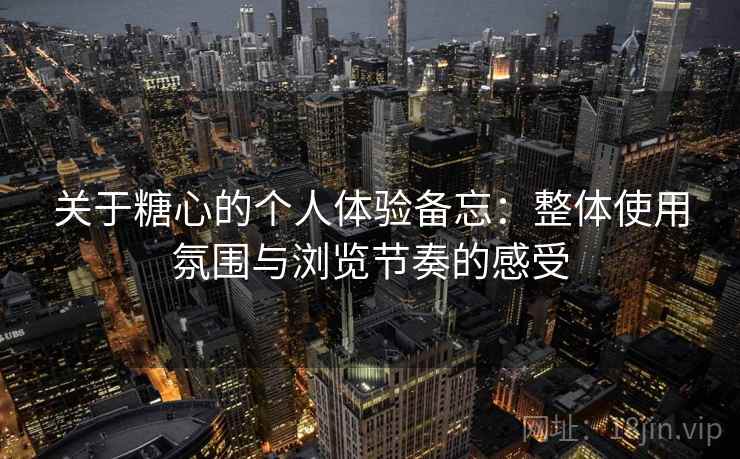关于糖心的个人体验备忘：整体使用氛围与浏览节奏的感受