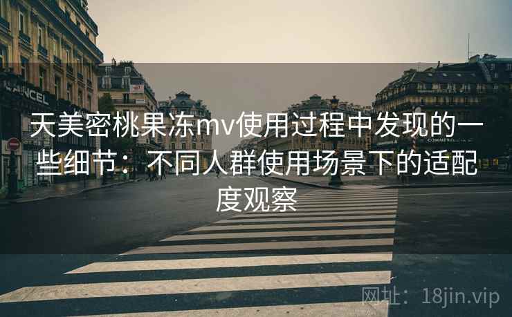 天美密桃果冻mv使用过程中发现的一些细节：不同人群使用场景下的适配度观察