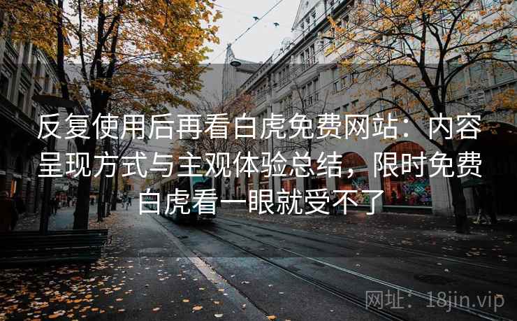 反复使用后再看白虎免费网站：内容呈现方式与主观体验总结，限时免费白虎看一眼就受不了