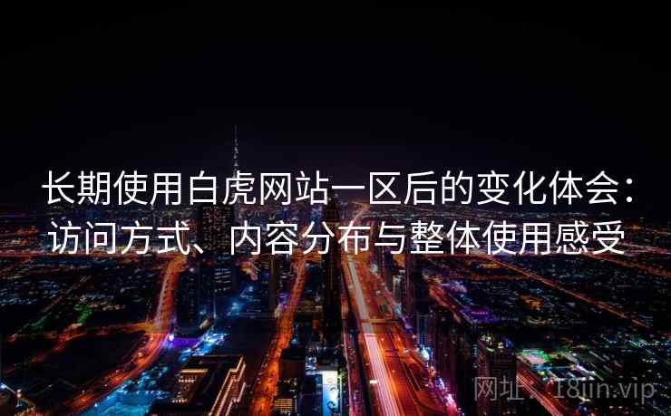 长期使用白虎网站一区后的变化体会：访问方式、内容分布与整体使用感受