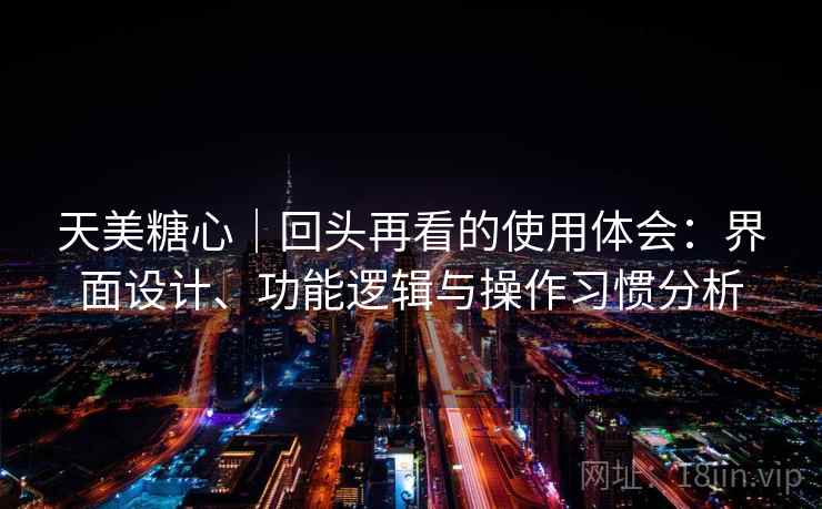 天美糖心｜回头再看的使用体会：界面设计、功能逻辑与操作习惯分析