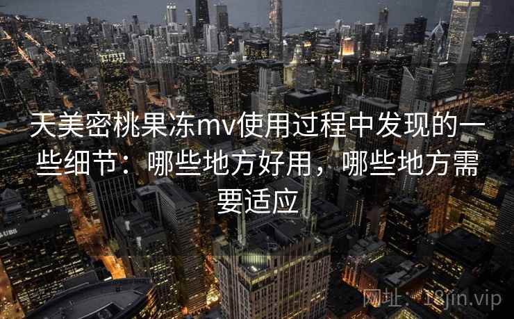 天美密桃果冻mv使用过程中发现的一些细节：哪些地方好用，哪些地方需要适应