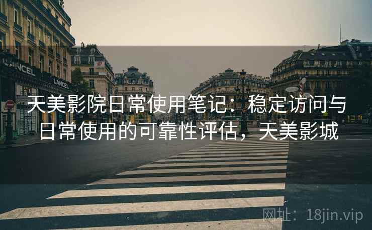 天美影院日常使用笔记：稳定访问与日常使用的可靠性评估，天美影城