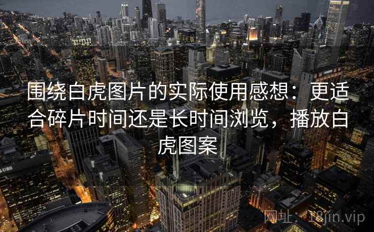围绕白虎图片的实际使用感想：更适合碎片时间还是长时间浏览，播放白虎图案