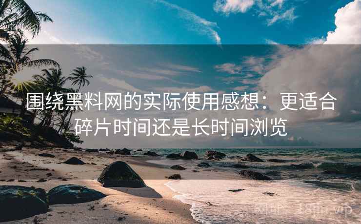 围绕黑料网的实际使用感想：更适合碎片时间还是长时间浏览