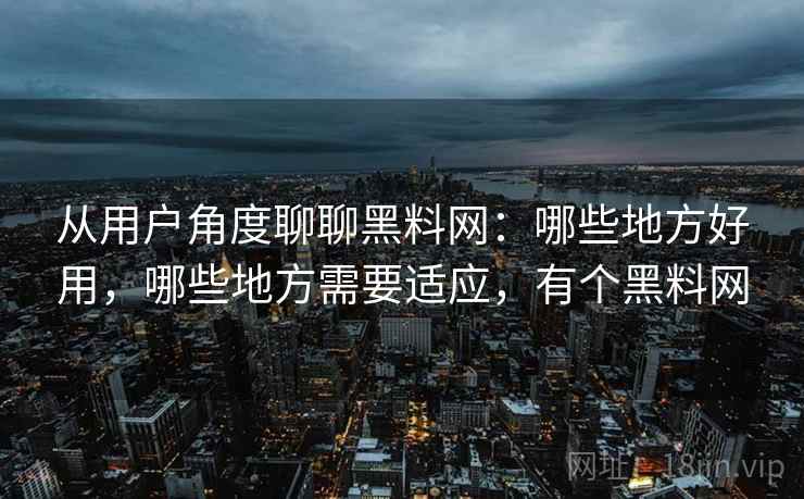 从用户角度聊聊黑料网：哪些地方好用，哪些地方需要适应，有个黑料网