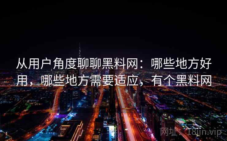 从用户角度聊聊黑料网：哪些地方好用，哪些地方需要适应，有个黑料网