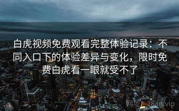 白虎视频免费观看完整体验记录：不同入口下的体验差异与变化，限时免费白虎看一眼就受不了