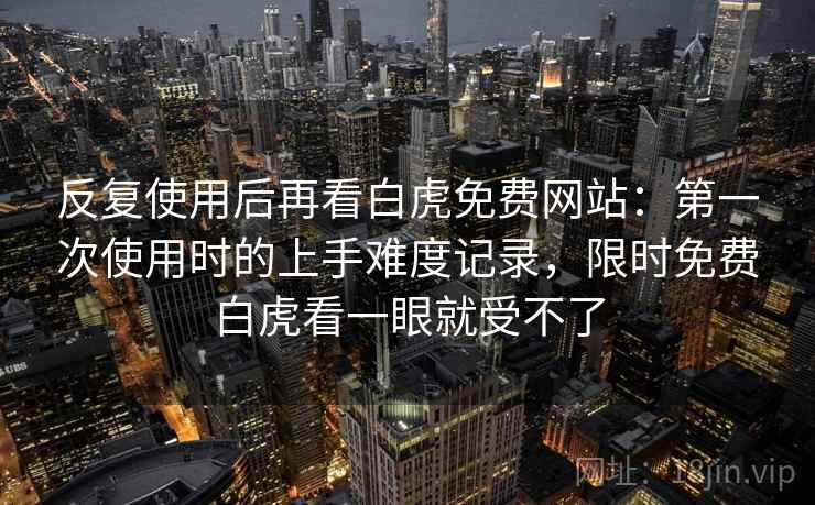 反复使用后再看白虎免费网站：第一次使用时的上手难度记录，限时免费白虎看一眼就受不了
