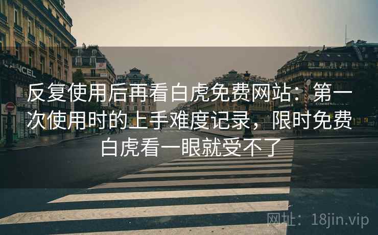 反复使用后再看白虎免费网站：第一次使用时的上手难度记录，限时免费白虎看一眼就受不了